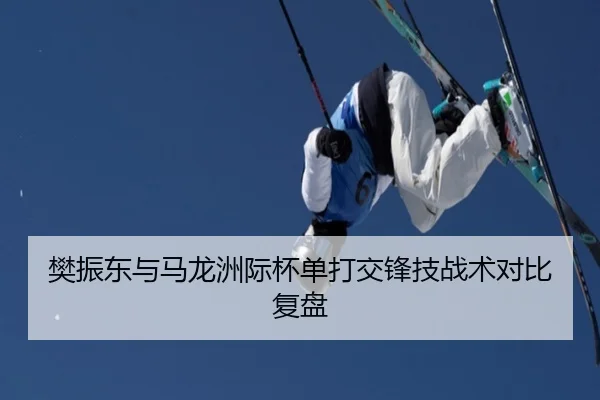 樊振东与马龙洲际杯单打交锋技战术对比复盘